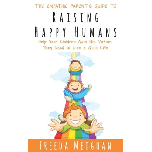 The Empathic Parent's Guide to Raising Happy Humans: Help Your Children Gain the Virtues They Need to Live a Good Life - Paperback