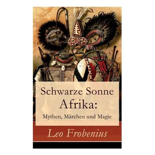 Schwarze Sonne Afrika: Mythen, Märchen Und Magie: Illustrierte Sammlung Der Schönsten Afrikanischen Volkserzählungen Und Sagen
