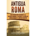 Antigua Roma: Una Introducción Fascinante a la República Romana, el Ascenso y la Caída del Imperio Romano y el Imperio Bizantino