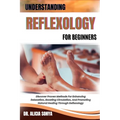 Understanding Reflexology for Beginners: Discover Proven Methods For Enhancing Relaxation, Boosting Circulation, And Promoting Natural Healing Through