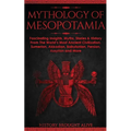 Mythology of Mesopotamia: Fascinating Insights, Myths, Stories & History From The World's Most Ancient Civilization. Sumerian, Akkadian, Babylonian, P