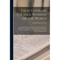 False Gods, or, The Idol Worship of the World: A Complete History of Idolatrous Worship Throughout the World, Ancient and Modern: Describing the Stran