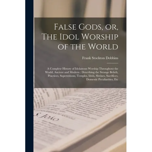 False Gods, or, The Idol Worship of the World: A Complete History of Idolatrous Worship Throughout the World, Ancient and Modern: Describing the Stran