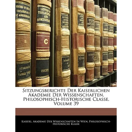 Sitzungsberichte Der Kaiserlichen Akademie Der Wissenschaften, Philosophisch-Historische Classe, Neununddreissigster Band