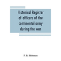 Historical register of officers of the continental army during the war of the revolution, April, 1775, to December, 1783