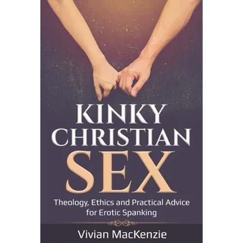 Kinky Christian Sex: : Theology, Ethics and Practical Advice for Erotic Spanking
