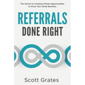 Referrals Done Right: The Secret to Creating Infinite Opportunities to Grow Your Small Business
