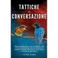 Tattiche di conversazione: Manuale Di Comunicazione Efficace Per Principianti: Come Iniziare Una Conversazione, Compiacere, Argomentare e Difendersi.