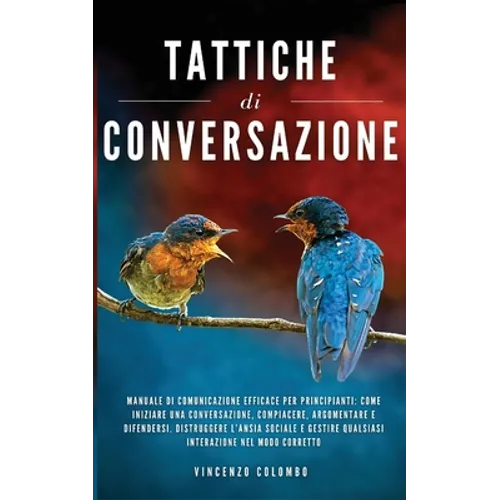 Tattiche di conversazione: Manuale Di Comunicazione Efficace Per Principianti: Come Iniziare Una Conversazione, Compiacere, Argomentare e Difendersi.