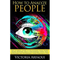 How to Analyze People: The Ultimate Guide to Developing Laser-Sharp People-Reading Skills, Uncovering Their True Intentions and Determining T