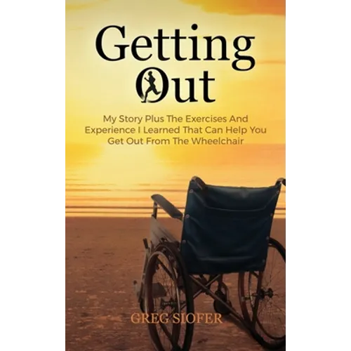 Getting Out: My Story Plus The Exercises And Experience I Learned That Can Help You Get Out From The Wheelchair