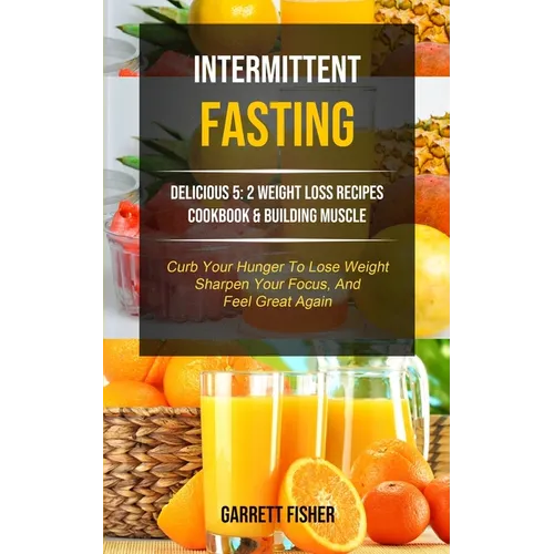 Intermittent Fasting: Delicious 5: 2 Weight Loss Recipes Cookbook & Building Muscle (Curb Your Hunger To Lose Weight, Sharpen Your Focus, And Feel Gre