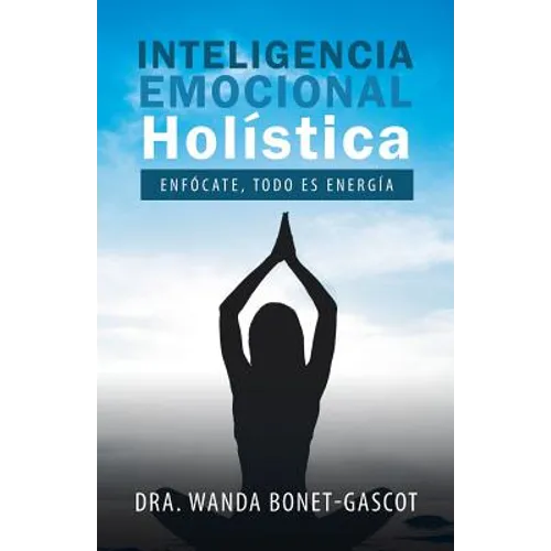 Inteligencia Emocional Holística: Enfócate, Todo Es Energía