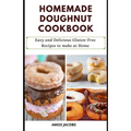 Homemade Doughnut Cookbook: Easy and Delicious Gluten-Free Recipes to Make at Home