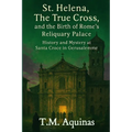 St. Helena, The True Cross, and the Birth of Rome's Reliquary Palace: History and Mystery at Santa Croce in Gerusalemme