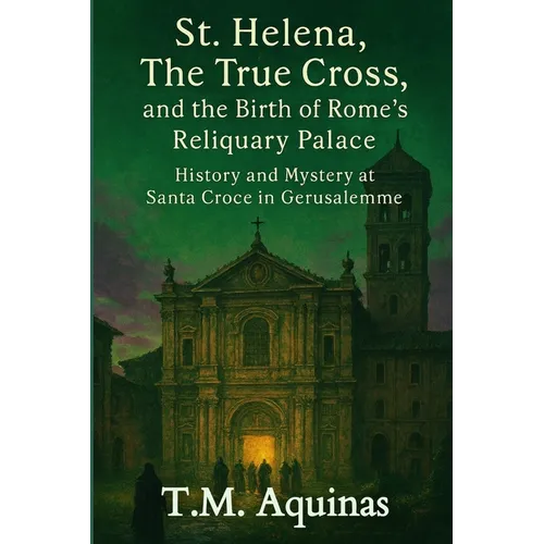 St. Helena, The True Cross, and the Birth of Rome's Reliquary Palace: History and Mystery at Santa Croce in Gerusalemme