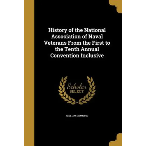 History of the National Association of Naval Veterans From the First to the Tenth Annual Convention Inclusive