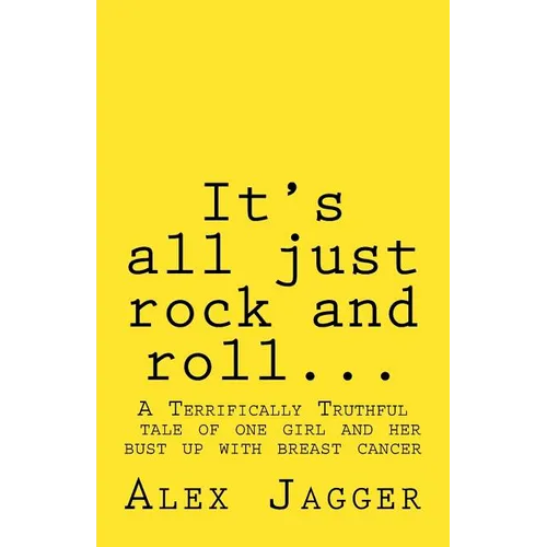 It's all just rock and roll...: A Terrifically Truthful Tale of one Girl's Bust Up with Breast Cancer.