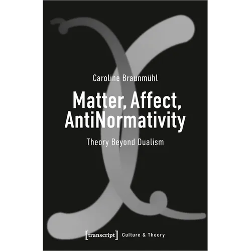 Matter, Affect, Antinormativity: Theory Beyond Dualism