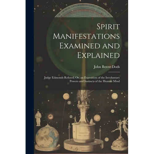 Spirit Manifestations Examined and Explained: Judge Edmonds Refuted; Or, an Exposition of the Involuntary Powers and Instincts of the Human Mind