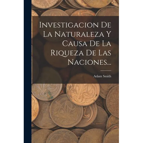 Investigacion De La Naturaleza Y Causa De La Riqueza De Las Naciones...