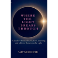 Where the Light Breaks Through: A Leader's Story of Love, Loss, Learning, and a Fierce Return to the Light