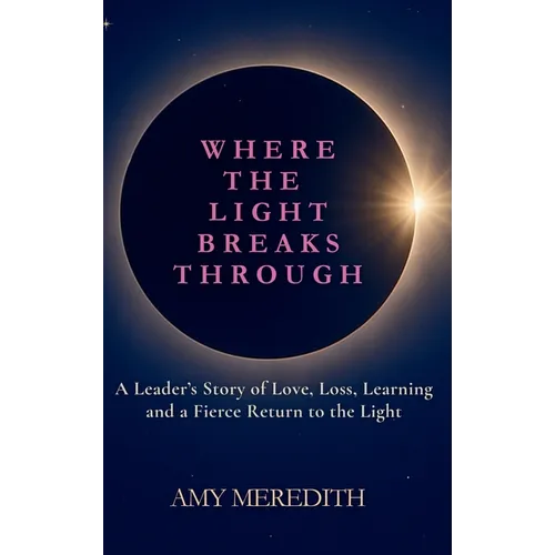 Where the Light Breaks Through: A Leader's Story of Love, Loss, Learning, and a Fierce Return to the Light