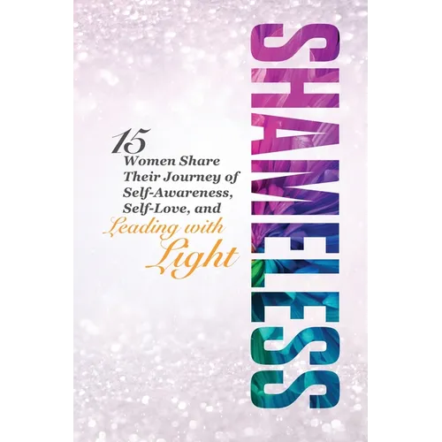 Shameless: 15 Women Share Their Journey of Self-Awareness, Self-Love, and Leading with Light
