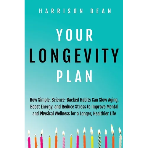 Your Longevity Plan: How Simple, Science-Backed Habits Can Slow Aging, Boost Energy, and Reduce Stress to Improve Mental and Physical Wellness for a L