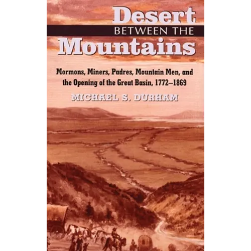 Desert Between the Mountains: Mormons, Miners, Padres, Mountain Men, and the Opening of the Great Basin, 1772-1869
