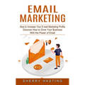 Email Marketing: How to Increase Your E-mail Marketing Profits (Discover How to Grow Your Business With the Power of Email)