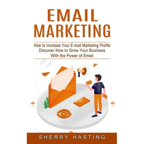 Email Marketing: How to Increase Your E-mail Marketing Profits (Discover How to Grow Your Business With the Power of Email)