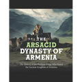 The Arsacid Dynasty of Armenia: The History of the Parthian Kings Who Ruled the Ancient Kingdom of Armenia