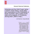 Ashantee and the Gold Coast: Being a Sketch of the History, Social State, and Superstitions of the Inhabitants of Those Countries: With a Notice of