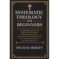"Systematic Theology for Beginners: A Complete Guide to Christian Doctrine, Biblical Theology, Core Beliefs, God, Salvation, Jesus Christ, and the Fou