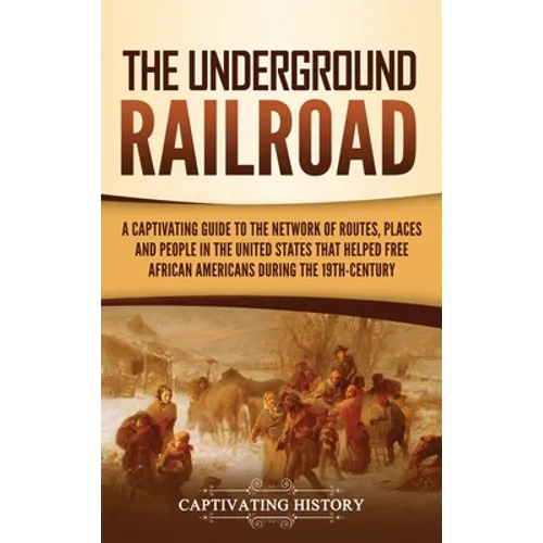 The Underground Railroad: A Captivating Guide to the Network of Routes, Places, and People in the United States That Helped Free African Americans dur
