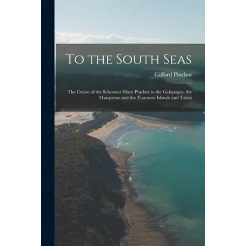 To the South Seas; the Cruise of the Schooner Mary Pinchot to the Galapagos, the Marquesas and the Tuamotu Islands and Tahiti
