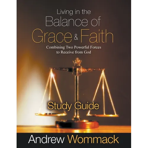 Living in the Balance of Grace and Faith Study Guide: Combining Two Powerful Forces to Receive from God