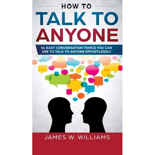 How To Talk To Anyone: 51 Easy Conversation Topics You Can Use to Talk to Anyone Effortlessly
