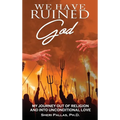 We Have Ruined God: My Journey Out of Religion and Into Unconditional Love