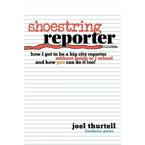 Shoestring Reporter How I Got To be A Big City Reporter Without Going to J School and How You Can Do It Too