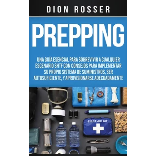 Prepping: Una Guía Esencial para Sobrevivir a cualquier Escenario SHTF Con Consejos para Implementar su Propio Sistema de Suministros, ser Autosuficie