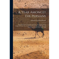 A Year Amongst The Persians: Impressions As To The Life, Character, & Thought Of The People Of Persia, Received During Twelve Months' Residence In