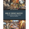 Book of Crochet Mastery: Essential Stitches and Elegant Sweater Patterns by Interweave
