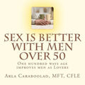 Sex is Better with Men Over 50: One Hundred Ways Age Improves Men as Lovers