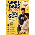 What Dads Expect when Mom is Expecting: A Practical Guide to Navigating Pregnancy, Supporting your Partner and Becoming a Confident First-time Father