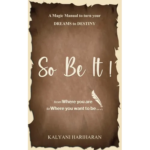 SO BE IT - A magic Manual to turn your Dreams to Destiny: From where you are now to where you want to Be