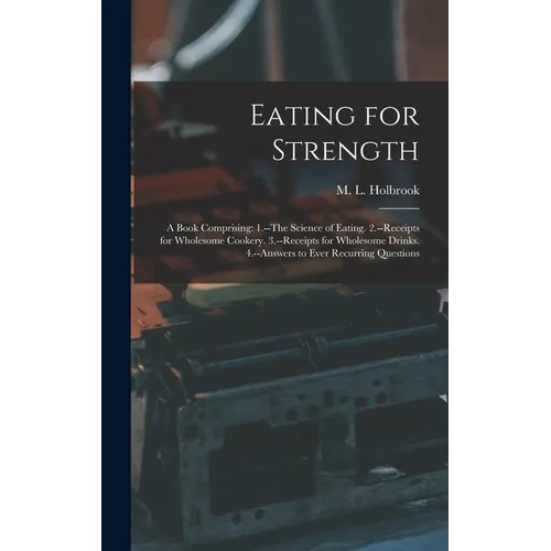 Eating for Strength: A Book Comprising: 1.--The Science of Eating. 2.--Receipts for Wholesome Cookery. 3.--Receipts for Wholesome Drinks. 4