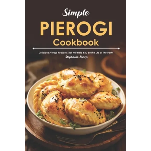 Simple Pierogi Cookbook: Delicious Pierogi Recipes That Will Help You Be the Life of The Party