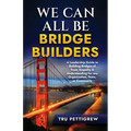 We Can All Be Bridge Builders: A Leadership Guide to Building Bridges of Trust, Empathy & Understanding for any Organization, Team, or Community